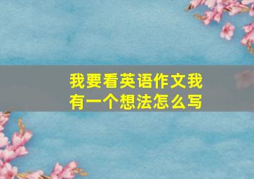 我要看英语作文我有一个想法怎么写