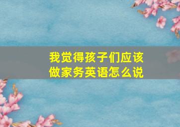 我觉得孩子们应该做家务英语怎么说