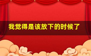 我觉得是该放下的时候了