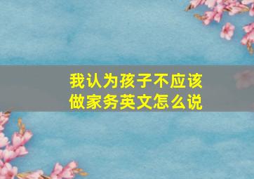 我认为孩子不应该做家务英文怎么说