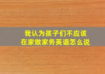 我认为孩子们不应该在家做家务英语怎么说