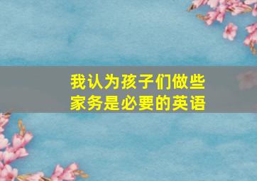 我认为孩子们做些家务是必要的英语