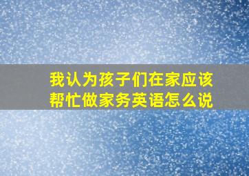 我认为孩子们在家应该帮忙做家务英语怎么说