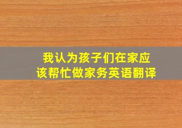 我认为孩子们在家应该帮忙做家务英语翻译