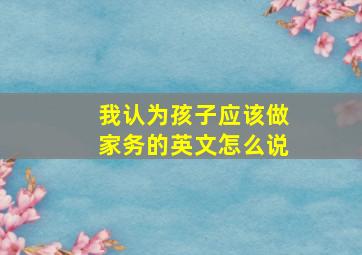 我认为孩子应该做家务的英文怎么说