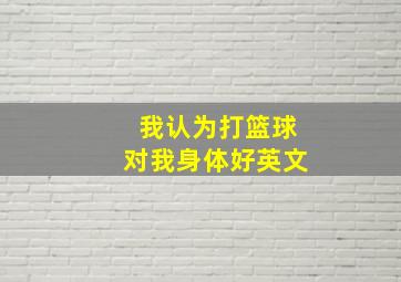 我认为打篮球对我身体好英文