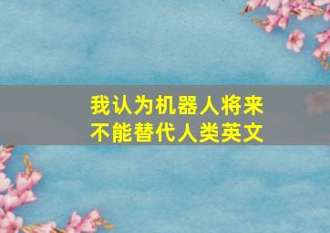 我认为机器人将来不能替代人类英文