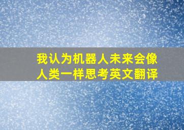 我认为机器人未来会像人类一样思考英文翻译