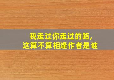 我走过你走过的路,这算不算相逢作者是谁