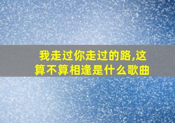 我走过你走过的路,这算不算相逢是什么歌曲