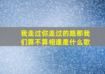 我走过你走过的路那我们算不算相逢是什么歌