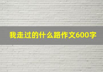 我走过的什么路作文600字