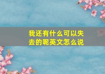 我还有什么可以失去的呢英文怎么说