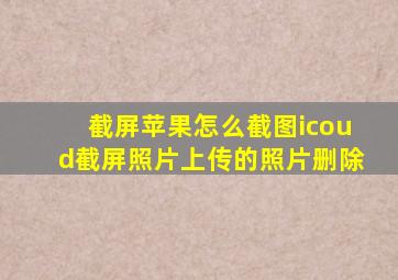 截屏苹果怎么截图icoud截屏照片上传的照片删除