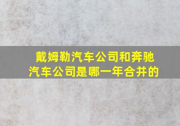 戴姆勒汽车公司和奔驰汽车公司是哪一年合并的