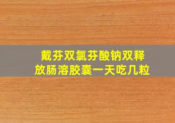 戴芬双氯芬酸钠双释放肠溶胶囊一天吃几粒