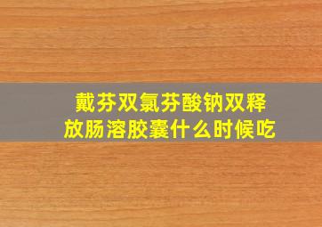 戴芬双氯芬酸钠双释放肠溶胶囊什么时候吃