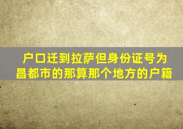 户口迁到拉萨但身份证号为昌都市的那算那个地方的户籍