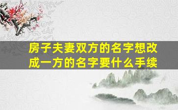 房子夫妻双方的名字想改成一方的名字要什么手续