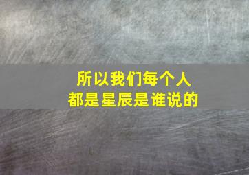 所以我们每个人都是星辰是谁说的