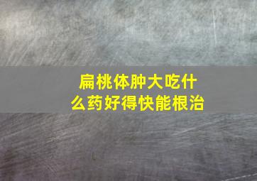 扁桃体肿大吃什么药好得快能根治