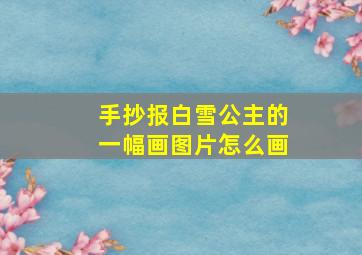 手抄报白雪公主的一幅画图片怎么画