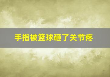 手指被篮球砸了关节疼