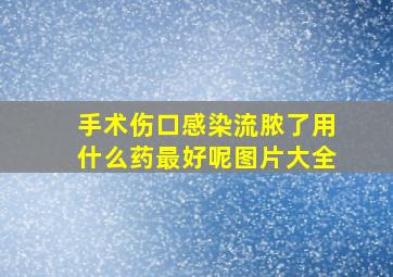 手术伤口感染流脓了用什么药最好呢图片大全