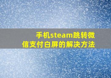 手机steam跳转微信支付白屏的解决方法