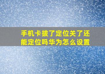 手机卡拔了定位关了还能定位吗华为怎么设置