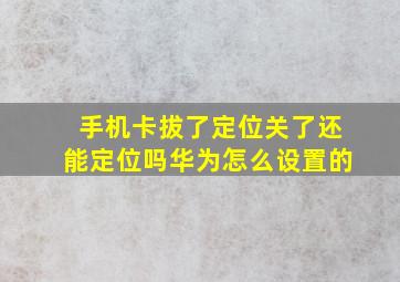 手机卡拔了定位关了还能定位吗华为怎么设置的