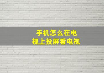 手机怎么在电视上投屏看电视