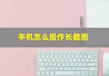 手机怎么操作长截图