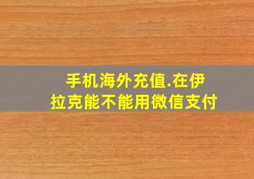 手机海外充值.在伊拉克能不能用微信支付