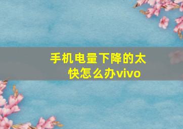 手机电量下降的太快怎么办vivo