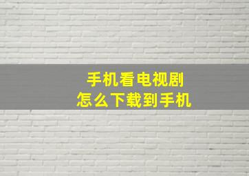 手机看电视剧怎么下载到手机