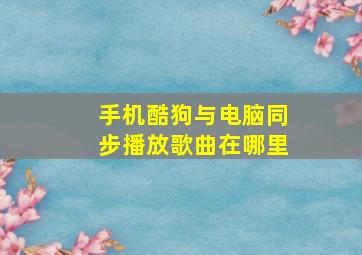 手机酷狗与电脑同步播放歌曲在哪里