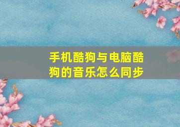 手机酷狗与电脑酷狗的音乐怎么同步