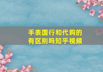 手表国行和代购的有区别吗知乎视频