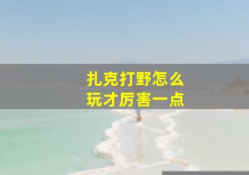 扎克打野怎么玩才厉害一点