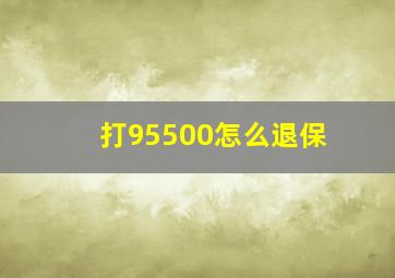 打95500怎么退保