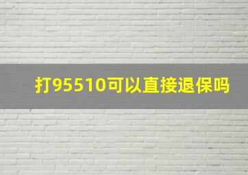 打95510可以直接退保吗