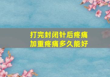 打完封闭针后疼痛加重疼痛多久能好