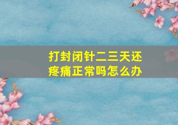 打封闭针二三天还疼痛正常吗怎么办