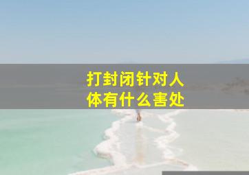 打封闭针对人体有什么害处