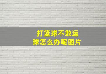 打篮球不敢运球怎么办呢图片