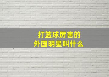 打篮球厉害的外国明星叫什么