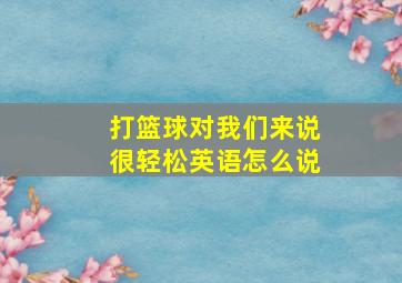 打篮球对我们来说很轻松英语怎么说