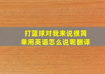 打篮球对我来说很简单用英语怎么说呢翻译