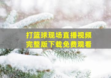 打篮球现场直播视频完整版下载免费观看